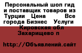 Персональный шоп-гид и поставщик товаров из Турции › Цена ­ 100 - Все города Бизнес » Услуги   . Кировская обл.,Захарищево п.